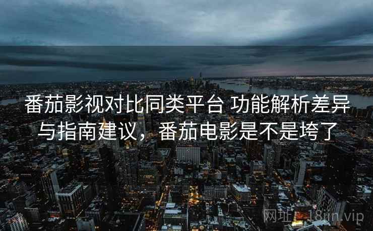 番茄影视对比同类平台 功能解析差异与指南建议，番茄电影是不是垮了