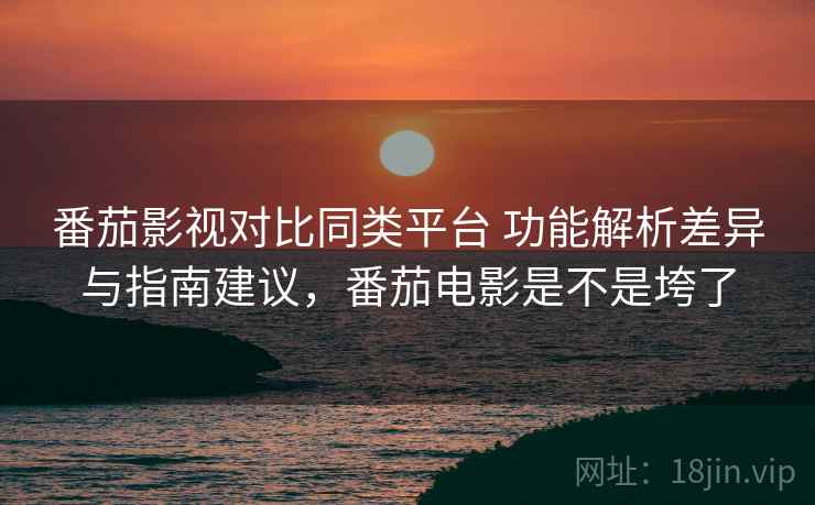 番茄影视对比同类平台 功能解析差异与指南建议，番茄电影是不是垮了