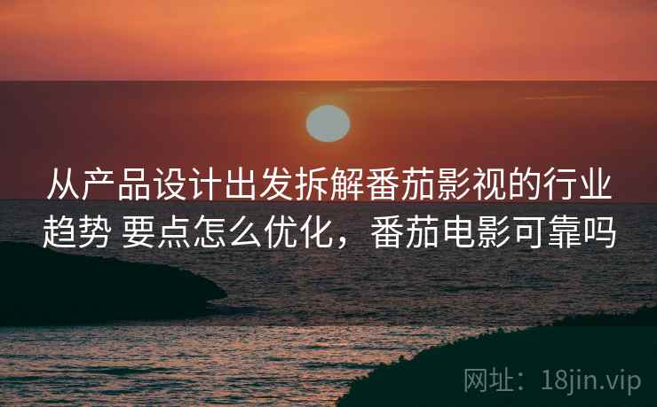 从产品设计出发拆解番茄影视的行业趋势 要点怎么优化，番茄电影可靠吗