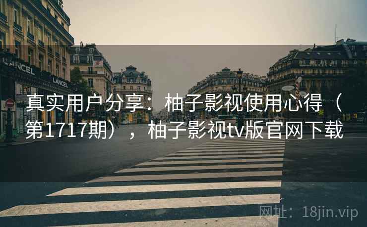 真实用户分享：柚子影视使用心得（第1717期），柚子影视tv版官网下载