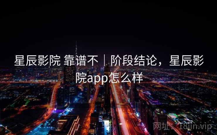 星辰影院 靠谱不｜阶段结论，星辰影院app怎么样