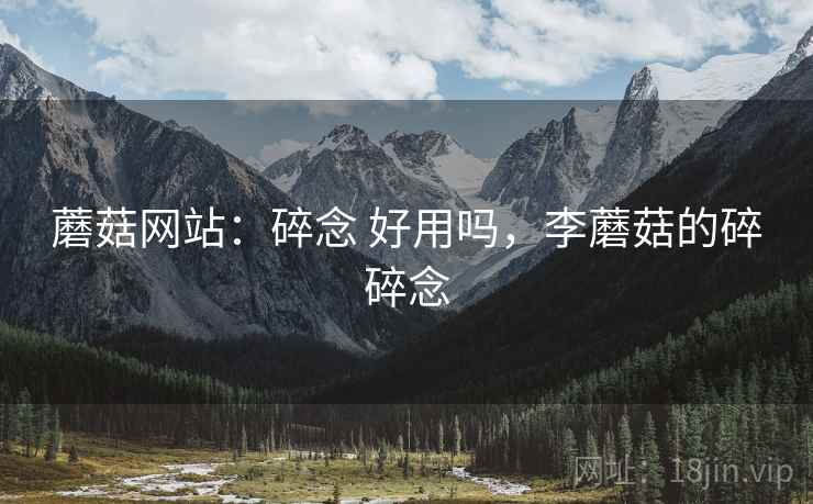 蘑菇网站：碎念 好用吗，李蘑菇的碎碎念