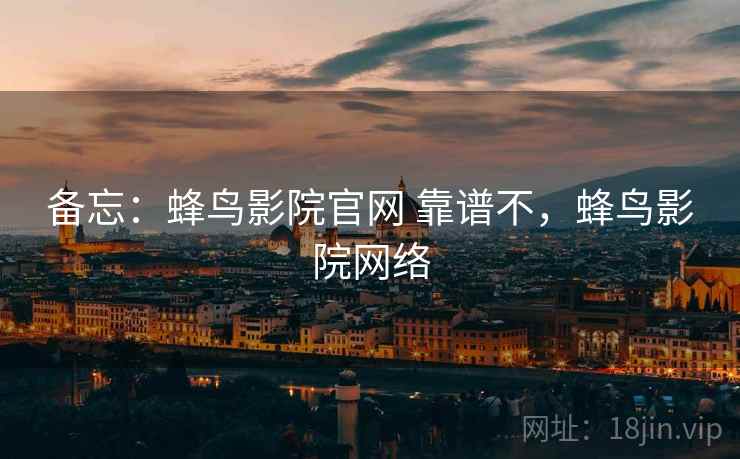 备忘：蜂鸟影院官网 靠谱不，蜂鸟影院网络