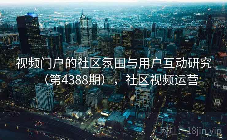 视频门户的社区氛围与用户互动研究（第4388期），社区视频运营