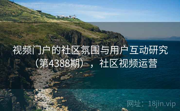视频门户的社区氛围与用户互动研究（第4388期），社区视频运营