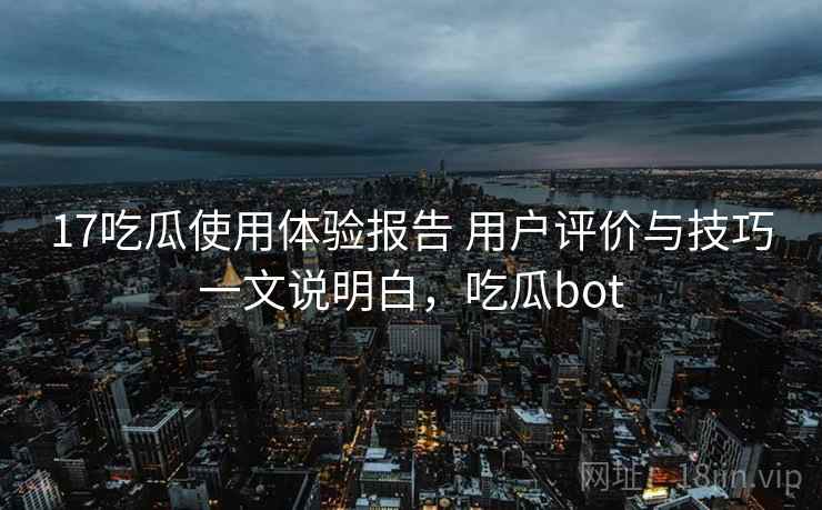 17吃瓜使用体验报告 用户评价与技巧一文说明白，吃瓜bot