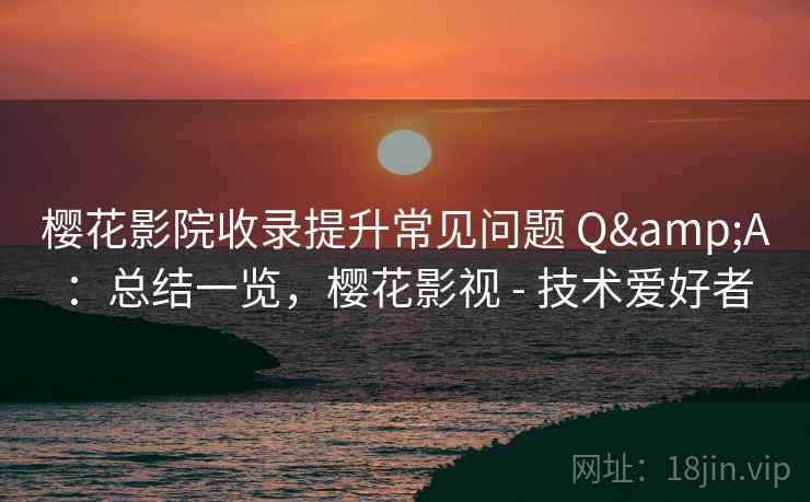樱花影院收录提升常见问题 Q&A：总结一览，樱花影视 - 技术爱好者