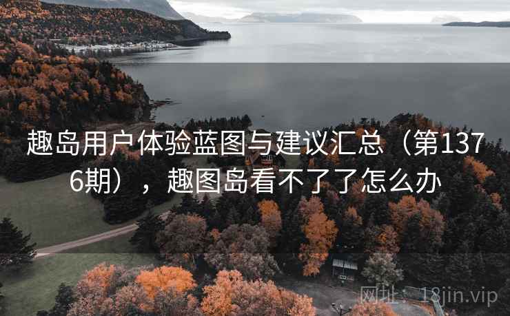 趣岛用户体验蓝图与建议汇总（第1376期），趣图岛看不了了怎么办
