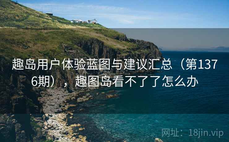 趣岛用户体验蓝图与建议汇总（第1376期），趣图岛看不了了怎么办