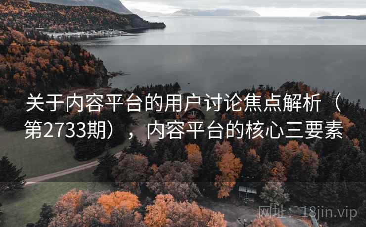关于内容平台的用户讨论焦点解析（第2733期），内容平台的核心三要素