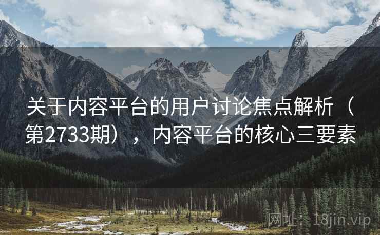 关于内容平台的用户讨论焦点解析（第2733期），内容平台的核心三要素