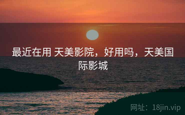 最近在用 天美影院，好用吗，天美国际影城
