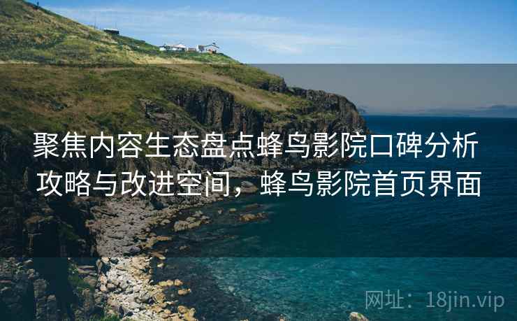 聚焦内容生态盘点蜂鸟影院口碑分析 攻略与改进空间，蜂鸟影院首页界面
