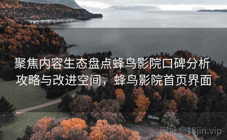聚焦内容生态盘点蜂鸟影院口碑分析 攻略与改进空间，蜂鸟影院首页界面