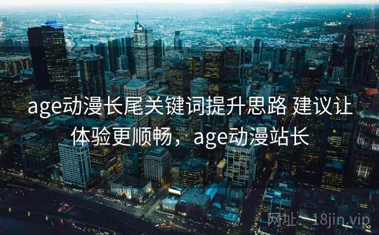 age动漫长尾关键词提升思路 建议让体验更顺畅，age动漫站长