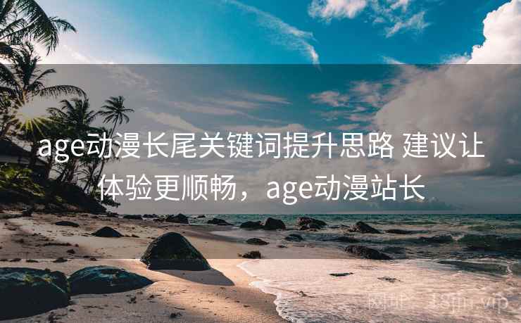 age动漫长尾关键词提升思路 建议让体验更顺畅，age动漫站长