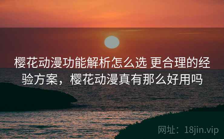 樱花动漫功能解析怎么选 更合理的经验方案，樱花动漫真有那么好用吗
