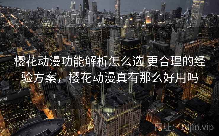 樱花动漫功能解析怎么选 更合理的经验方案，樱花动漫真有那么好用吗
