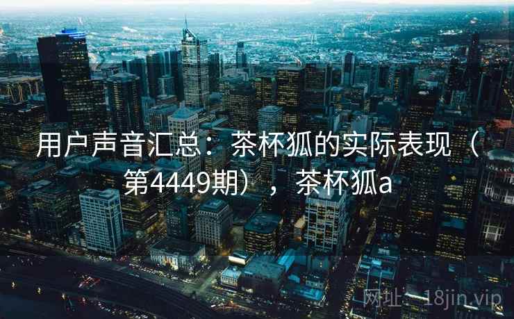 用户声音汇总：茶杯狐的实际表现（第4449期），茶杯狐a