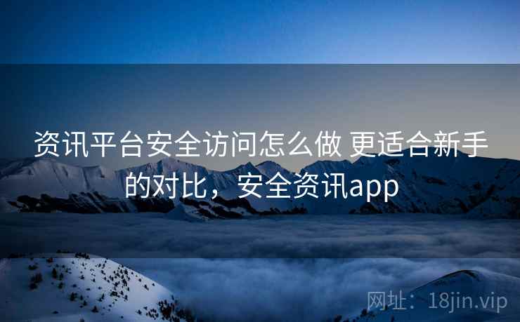 资讯平台安全访问怎么做 更适合新手的对比，安全资讯app