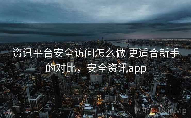 资讯平台安全访问怎么做 更适合新手的对比，安全资讯app