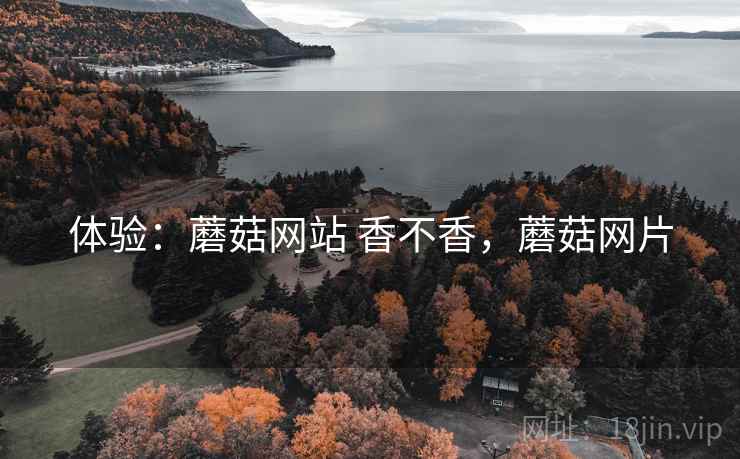 体验：蘑菇网站 香不香，蘑菇网片