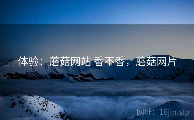 体验：蘑菇网站 香不香，蘑菇网片