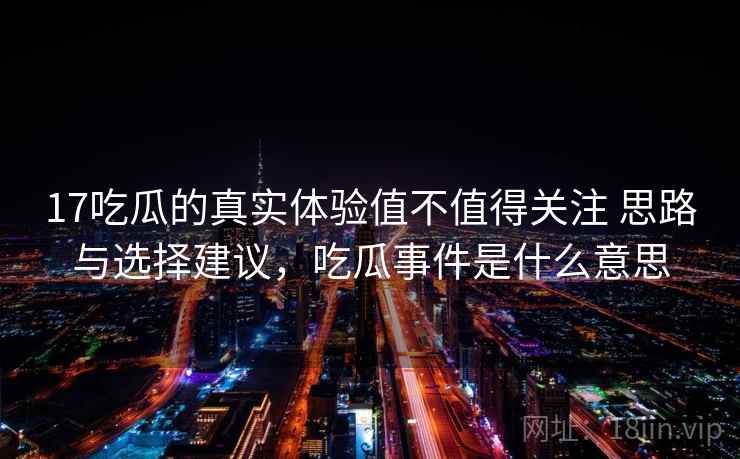 17吃瓜的真实体验值不值得关注 思路与选择建议，吃瓜事件是什么意思