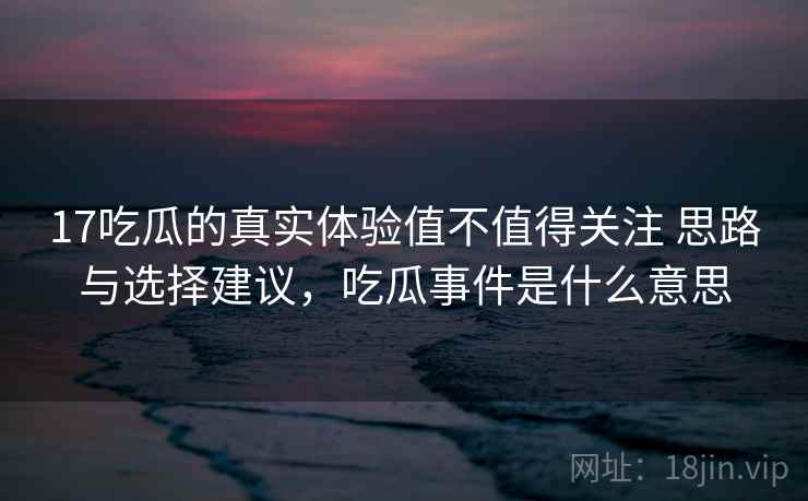 17吃瓜的真实体验值不值得关注 思路与选择建议，吃瓜事件是什么意思