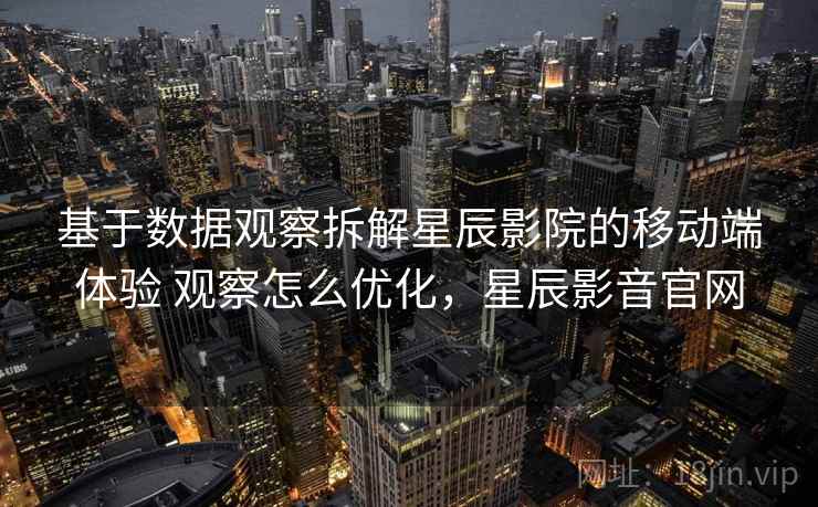 基于数据观察拆解星辰影院的移动端体验 观察怎么优化，星辰影音官网