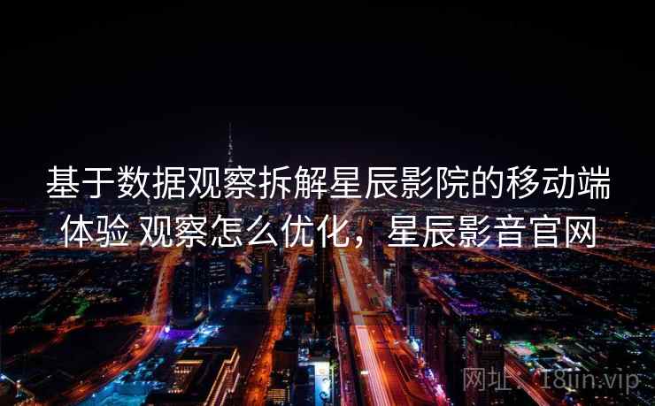 基于数据观察拆解星辰影院的移动端体验 观察怎么优化，星辰影音官网