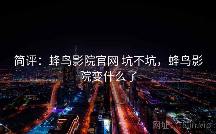 简评：蜂鸟影院官网 坑不坑，蜂鸟影院变什么了