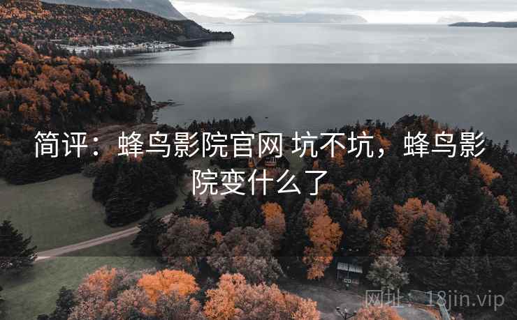 简评：蜂鸟影院官网 坑不坑，蜂鸟影院变什么了