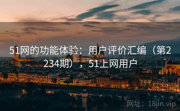 51网的功能体验：用户评价汇编（第2234期），51上网用户