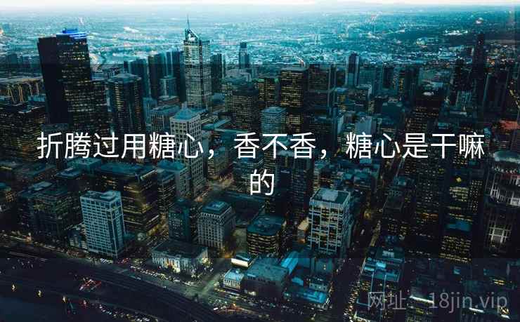 折腾过用糖心,香不香,糖心是干嘛的 折腾过用糖心,香不香,糖心是干嘛的