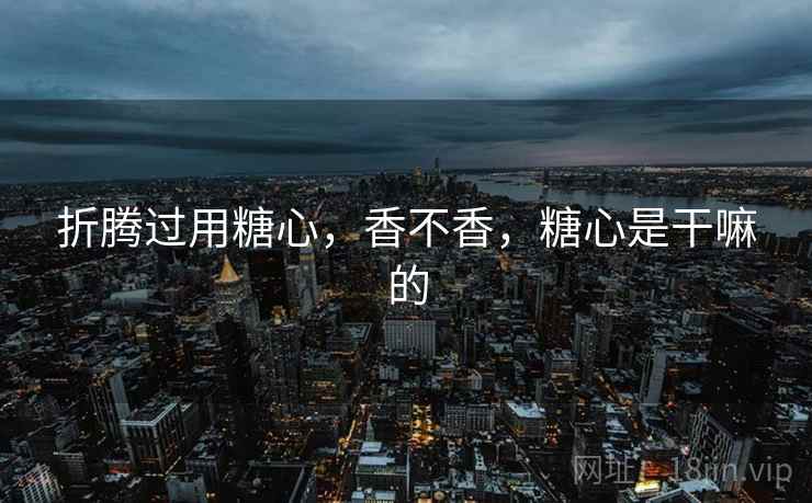 折腾过用糖心,香不香,糖心是干嘛的 折腾过用糖心,香不香,糖心是干嘛的