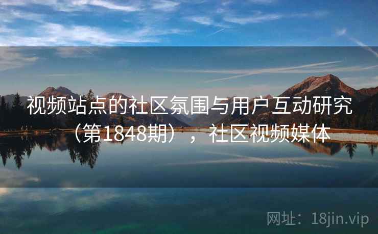 视频站点的社区氛围与用户互动研究(第1848期),社区视频媒体 视频站点的社区氛围与用户互动研究(第1848期),社区视频媒体