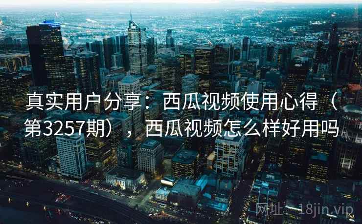 真实用户分享：西瓜视频使用心得（第3257期），西瓜视频怎么样好用吗