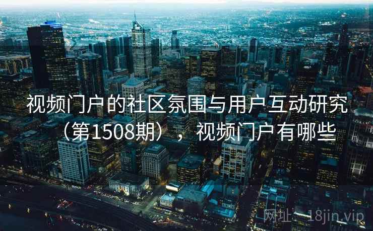 视频门户的社区氛围与用户互动研究(第1508期),视频门户有哪些 视频门户的社区氛围与用户互动研究(第1508期),视频门户有哪些