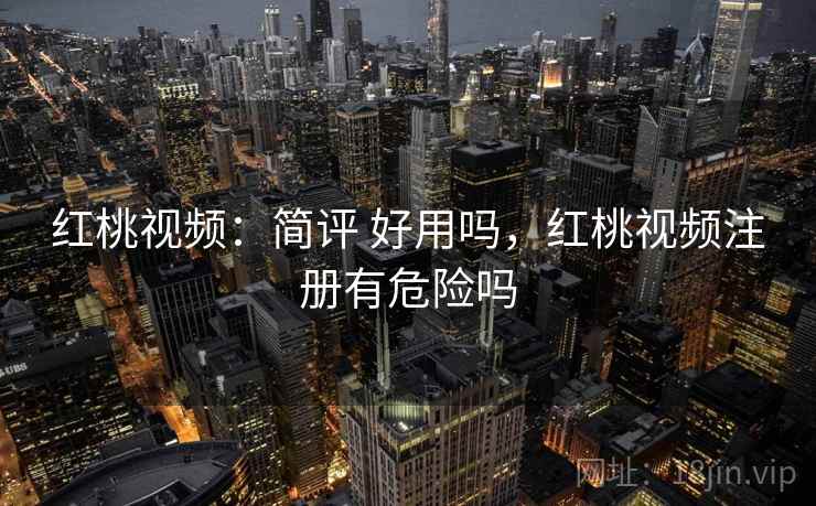 红桃视频：简评 好用吗，红桃视频注册有危险吗