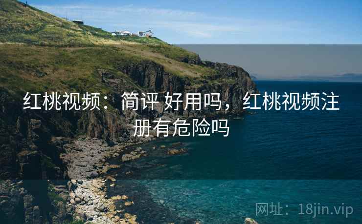 红桃视频:简评 好用吗,红桃视频注册有危险吗 红桃视频:简评 好用吗,红桃视频注册有危险吗