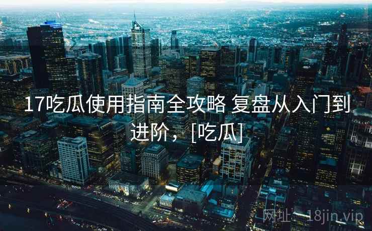 17吃瓜使用指南全攻略 复盘从入门到进阶，[吃瓜]
