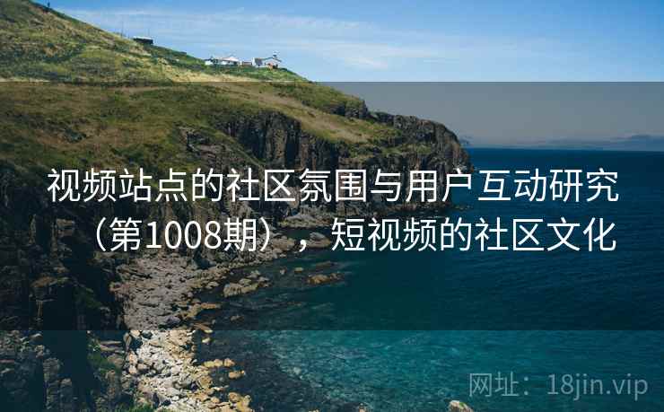 视频站点的社区氛围与用户互动研究（第1008期），短视频的社区文化