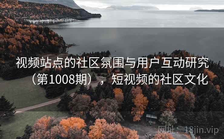 视频站点的社区氛围与用户互动研究(第1008期),短视频的社区文化 视频站点的社区氛围与用户互动研究(第1008期),短视频的社区文化