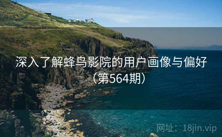 深入了解蜂鸟影院的用户画像与偏好（第564期）