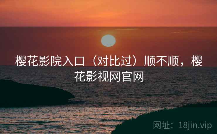 樱花影院入口（对比过）顺不顺，樱花影视网官网