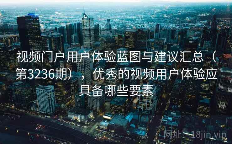 视频门户用户体验蓝图与建议汇总(第3236期),优秀的视频用户体验应具备哪些要素 视频门户用户体验蓝图与建议汇总(第3236期),优秀的视频用户体验应具备哪些要素