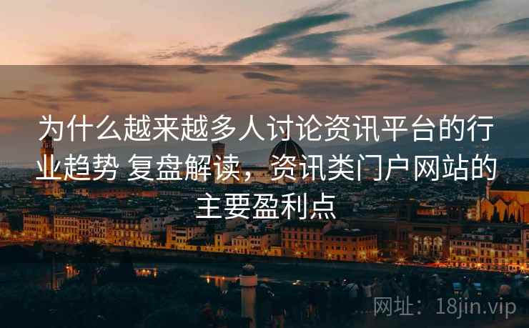 为什么越来越多人讨论资讯平台的行业趋势 复盘解读，资讯类门户网站的主要盈利点